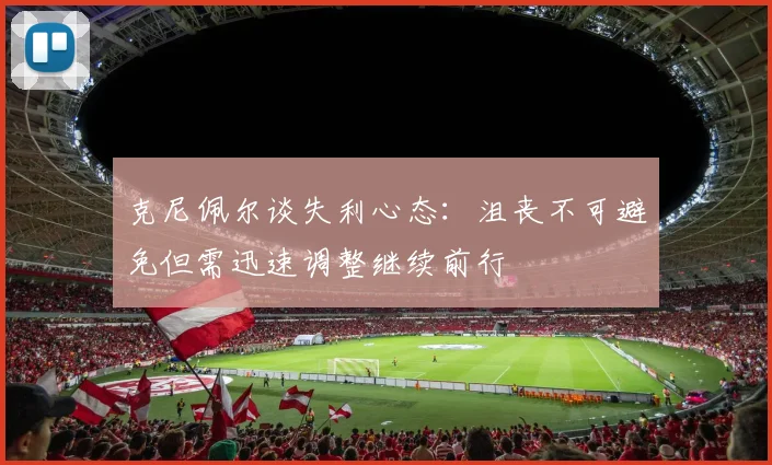 克尼佩尔谈失利心态：沮丧不可避免但需迅速调整继续前行