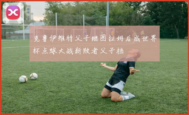 克鲁伊维特父子继图拉姆后成世界杯点球大战新败者父子档
