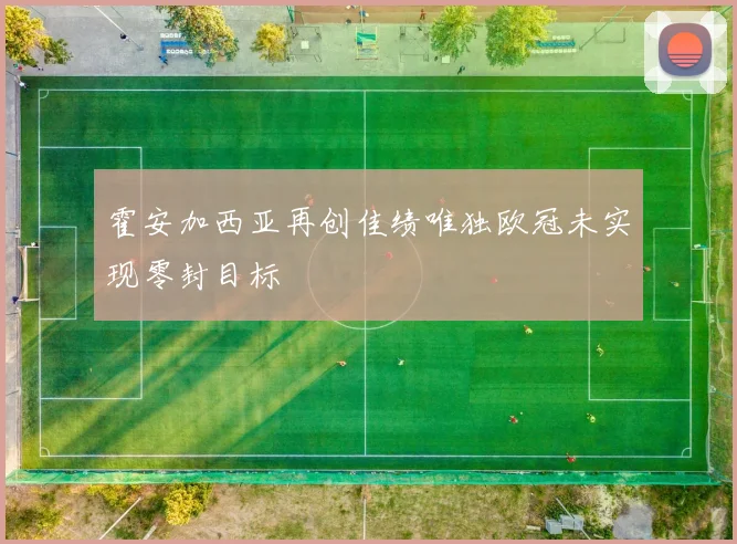 霍安加西亚再创佳绩唯独欧冠未实现零封目标