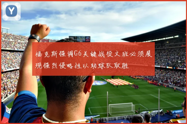 福克斯强调G6关键战役文班必须展现强烈侵略性以助球队取胜