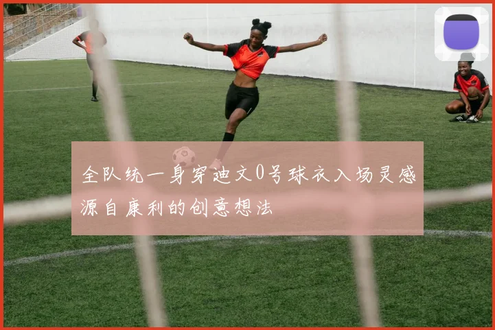 全队统一身穿迪文0号球衣入场灵感源自康利的创意想法