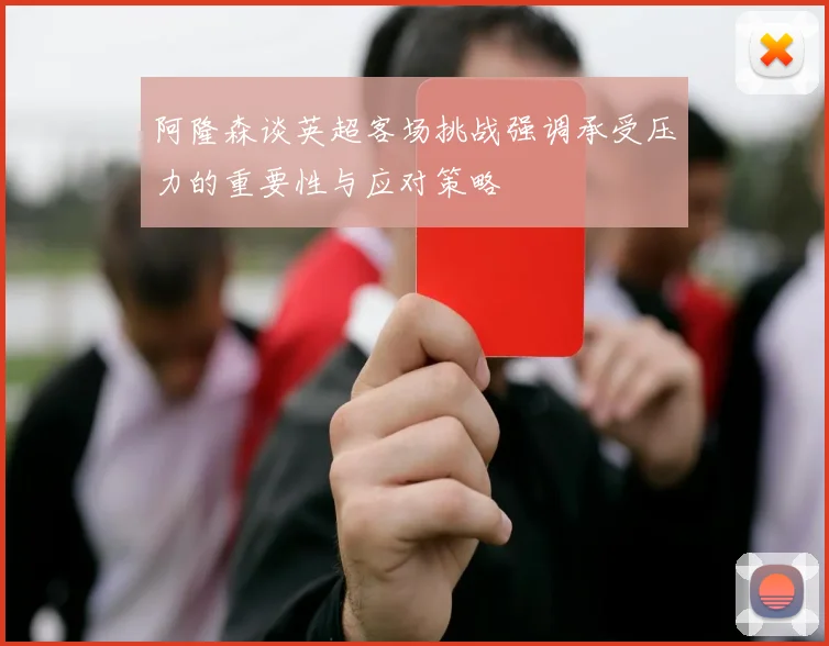 阿隆森谈英超客场挑战强调承受压力的重要性与应对策略