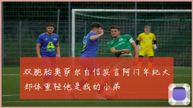 双胞胎奥萨尔自信发言阿门年纪大却体重轻他是我的小弟