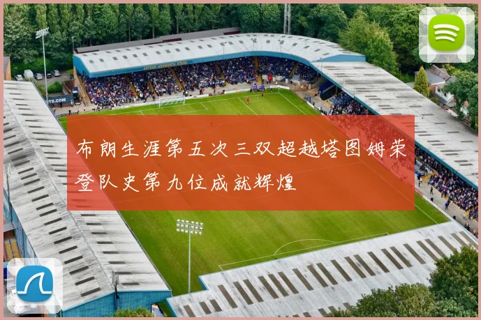 布朗生涯第五次三双超越塔图姆荣登队史第九位成就辉煌