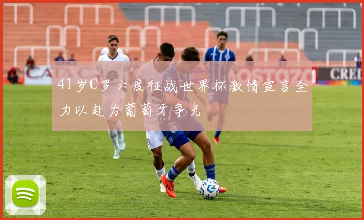 41岁C罗六度征战世界杯激情宣言全力以赴为葡萄牙争光