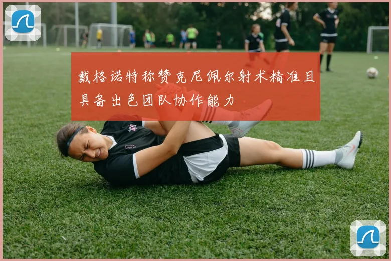 戴格诺特称赞克尼佩尔射术精准且具备出色团队协作能力