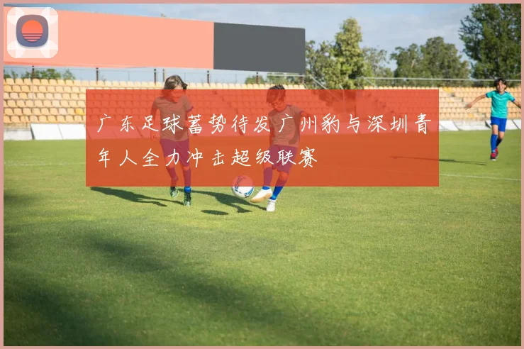 广东足球蓄势待发广州豹与深圳青年人全力冲击超级联赛