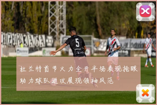 杜兰特首节火力全开半场表现抢眼助力球队进攻展现领袖风范