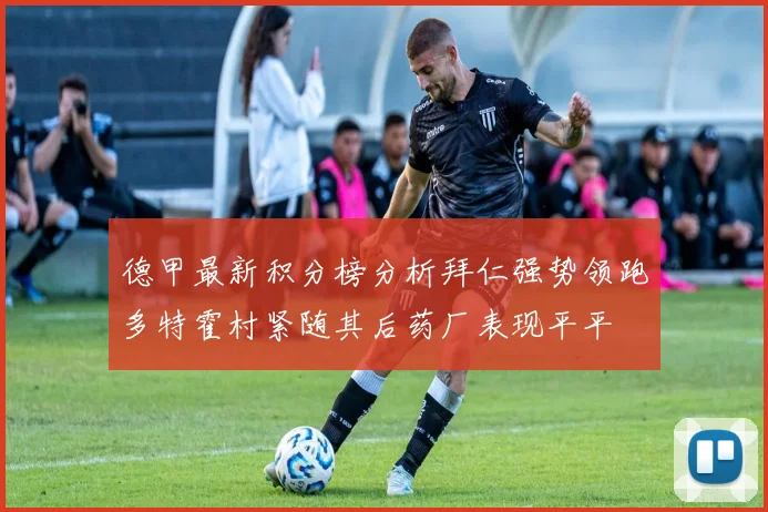 德甲最新积分榜分析拜仁强势领跑多特霍村紧随其后药厂表现平平