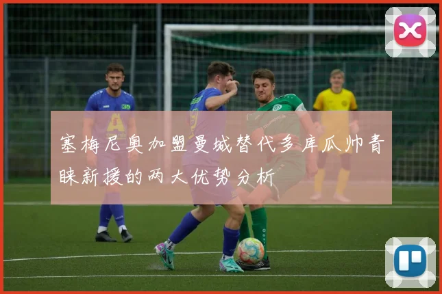 塞梅尼奥加盟曼城替代多库瓜帅青睐新援的两大优势分析