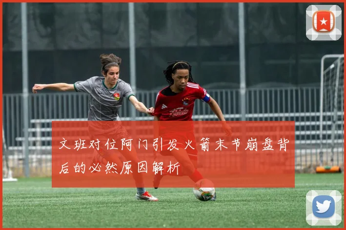 文班对位阿门引发火箭末节崩盘背后的必然原因解析