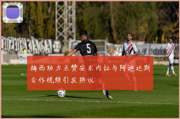 梅西助力点赞安东内拉与阿迪达斯合作视频引发热议