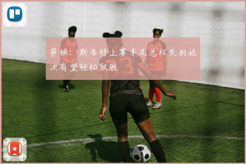 萨顿：斯洛特上赛季足总杯失利这次有望轻松取胜